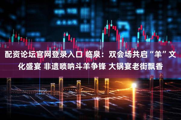 配资论坛官网登录入口 临泉：双会场共启“羊”文化盛宴 非遗唢呐斗羊争锋 大锅宴老街飘香