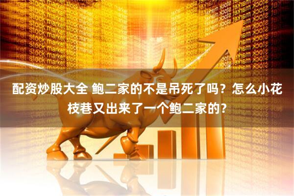 配资炒股大全 鲍二家的不是吊死了吗？怎么小花枝巷又出来了一个鲍二家的？