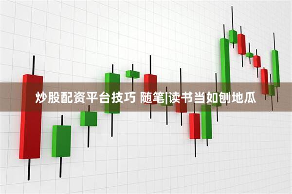 炒股配资平台技巧 随笔|读书当如刨地瓜
