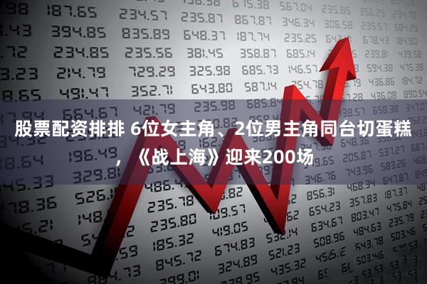 股票配资排排 6位女主角、2位男主角同台切蛋糕，《战上海》迎来200场