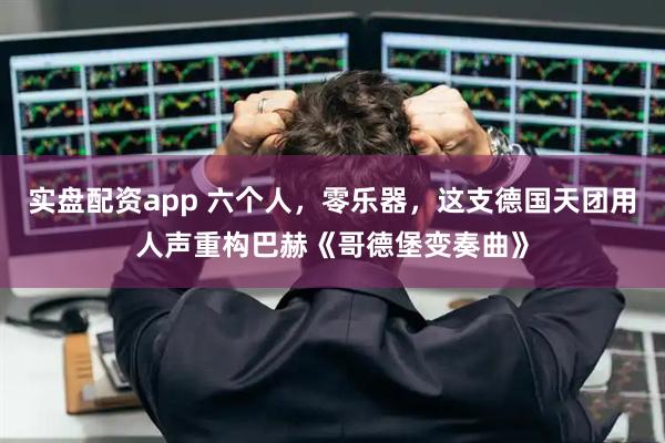 实盘配资app 六个人，零乐器，这支德国天团用人声重构巴赫《哥德堡变奏曲》