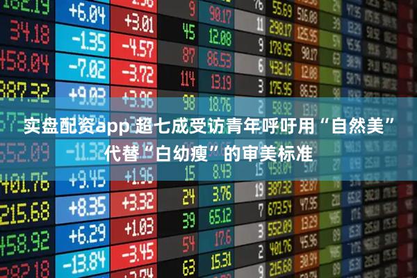 实盘配资app 超七成受访青年呼吁用“自然美”代替“白幼瘦”的审美标准