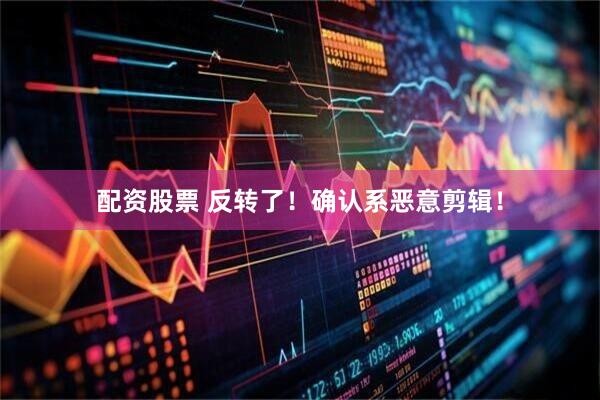 配资股票 反转了！确认系恶意剪辑！