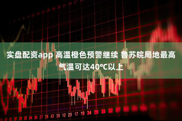 实盘配资app 高温橙色预警继续 鲁苏皖局地最高气温可达40℃以上