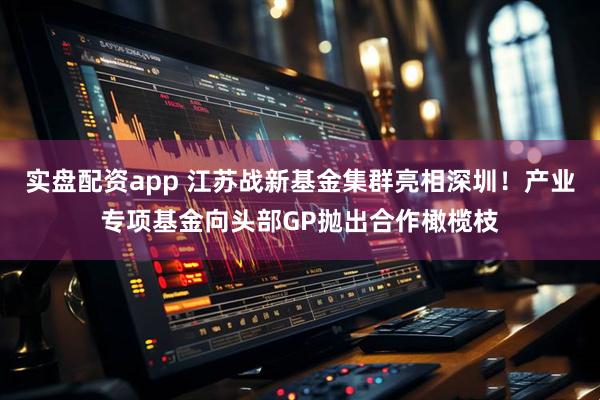 实盘配资app 江苏战新基金集群亮相深圳！产业专项基金向头部GP抛出合作橄榄枝