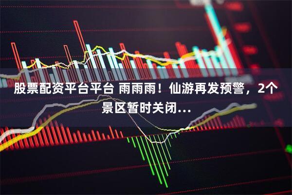 股票配资平台平台 雨雨雨！仙游再发预警，2个景区暂时关闭…
