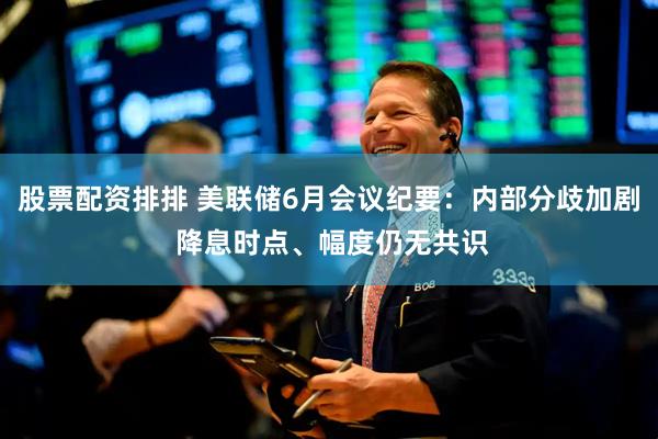 股票配资排排 美联储6月会议纪要：内部分歧加剧 降息时点、幅度仍无共识