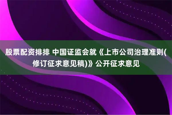 股票配资排排 中国证监会就《上市公司治理准则(修订征求意见稿)》公开征求意见