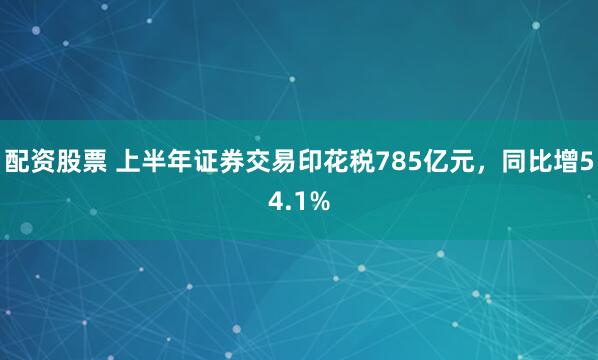 配资股票 上半年证券交易印花税785亿元，同比增54.1%
