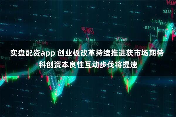 实盘配资app 创业板改革持续推进获市场期待 科创资本良性互动步伐将提速
