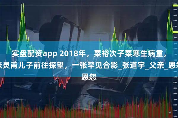 实盘配资app 2018年，粟裕次子粟寒生病重，张灵甫儿子前往探望，一张罕见合影_张道宇_父亲_恩怨