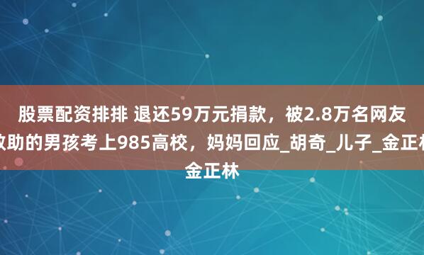 股票配资排排 退还59万元捐款，被2.8万名网友救助的男孩考上985高校，妈妈回应_胡奇_儿子_金正林