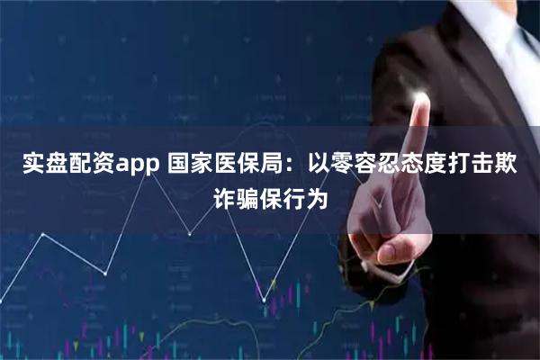 实盘配资app 国家医保局：以零容忍态度打击欺诈骗保行为