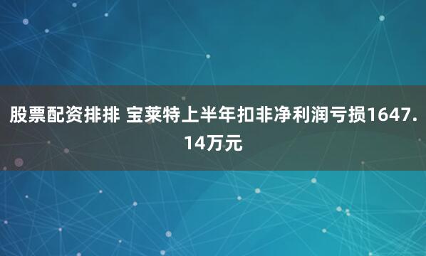 股票配资排排 宝莱特上半年扣非净利润亏损1647.14万元