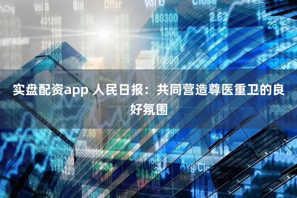 实盘配资app 人民日报：共同营造尊医重卫的良好氛围