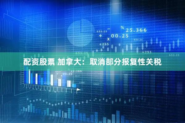 配资股票 加拿大：取消部分报复性关税