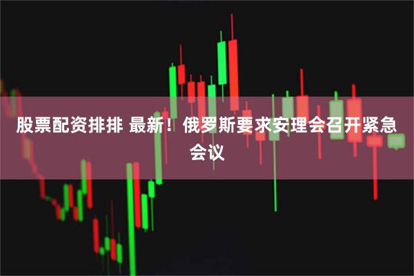 股票配资排排 最新！俄罗斯要求安理会召开紧急会议
