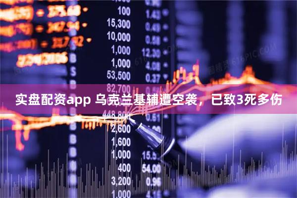 实盘配资app 乌克兰基辅遭空袭，已致3死多伤