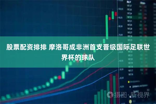 股票配资排排 摩洛哥成非洲首支晋级国际足联世界杯的球队