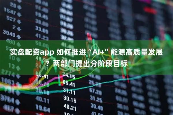 实盘配资app 如何推进“AI+”能源高质量发展？两部门提出分阶段目标