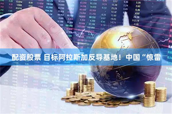 配资股票 目标阿拉斯加反导基地！中国“惊雷