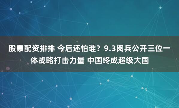 股票配资排排 今后还怕谁？9.3阅兵公开三位一体战略打击力量 中国终成超级大国