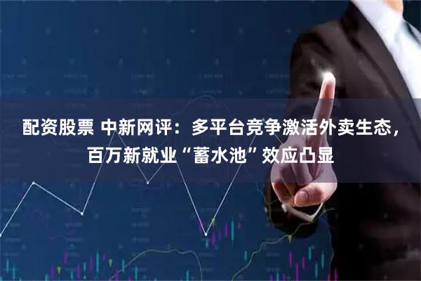配资股票 中新网评：多平台竞争激活外卖生态，百万新就业“蓄水池”效应凸显