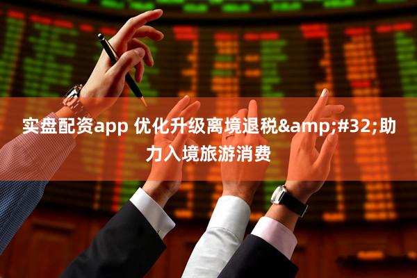 实盘配资app 优化升级离境退税&#32;助力入境旅游消费