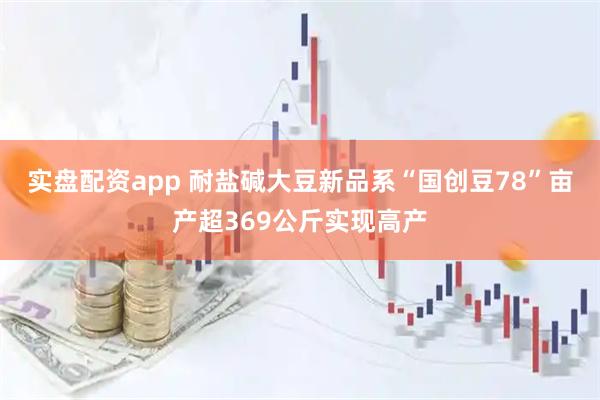 实盘配资app 耐盐碱大豆新品系“国创豆78”亩产超369公斤实现高产