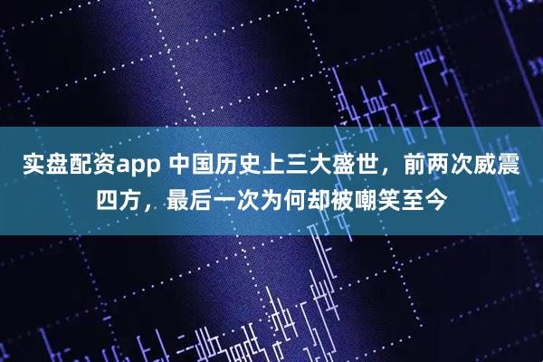 实盘配资app 中国历史上三大盛世，前两次威震四方，最后一次为何却被嘲笑至今
