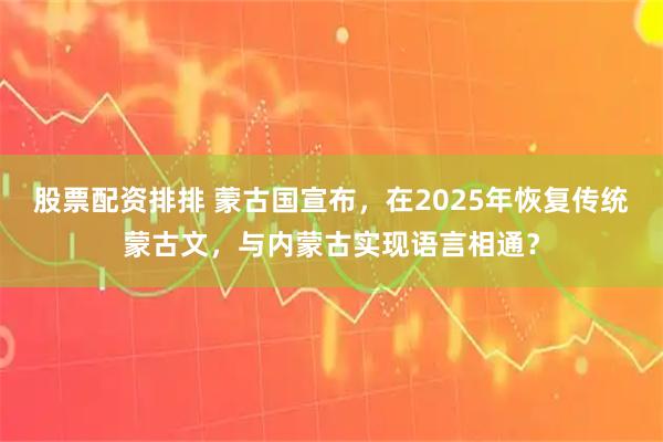 股票配资排排 蒙古国宣布,在2025年恢复传统蒙古文,与内蒙古实现语言相通?