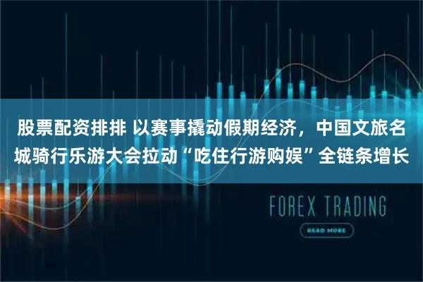 股票配资排排 以赛事撬动假期经济,中国文旅名城骑行乐游大会拉动“吃住行游购娱”全链条增长