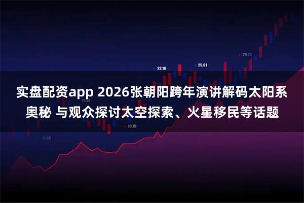 实盘配资app 2026张朝阳跨年演讲解码太阳系奥秘 与观众探讨太空探索、火星移民等话题