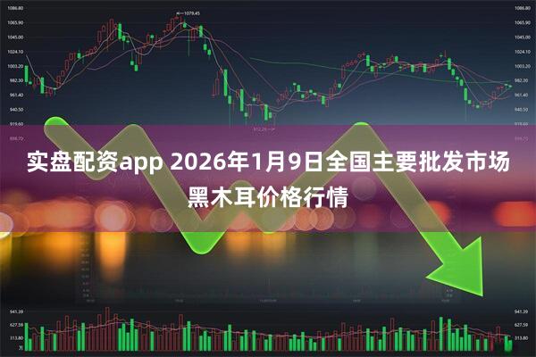 实盘配资app 2026年1月9日全国主要批发市场黑木耳价格行情
